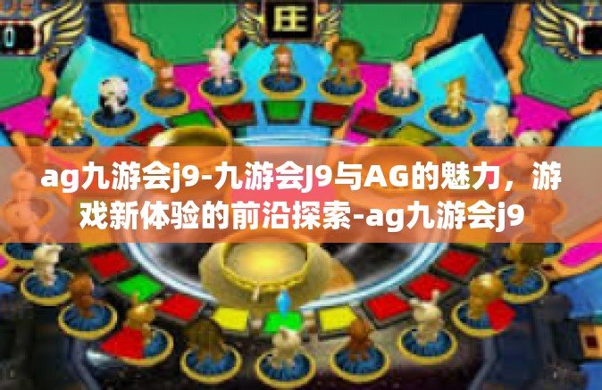 ag九游会j9-九游会J9与AG的魅力，游戏新体验的前沿探索-ag九游会j9
