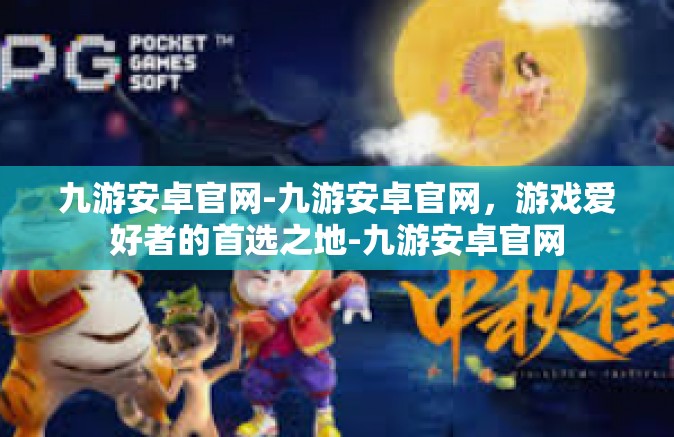 九游安卓官网-九游安卓官网，游戏爱好者的首选之地-九游安卓官网