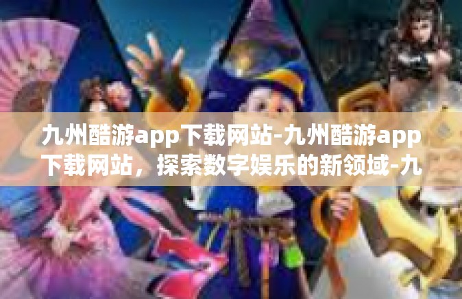 九州酷游app下载网站-九州酷游app下载网站，探索数字娱乐的新领域-九州酷游app下载网站