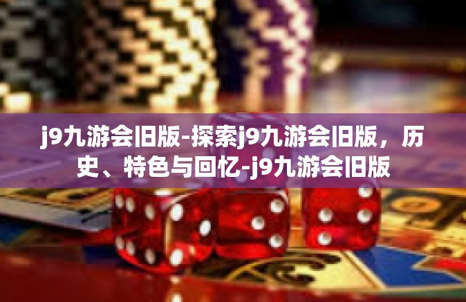 j9九游会旧版-探索j9九游会旧版，历史、特色与回忆-j9九游会旧版