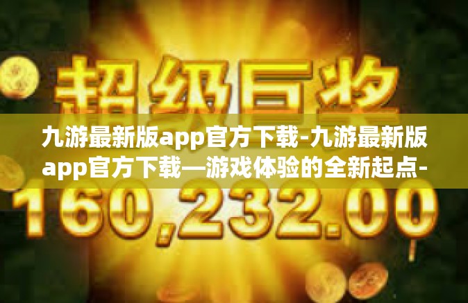 九游最新版app官方下载-九游最新版app官方下载—游戏体验的全新起点-九游最新版app官方下载