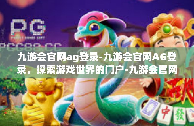 九游会官网ag登录-九游会官网AG登录，探索游戏世界的门户-九游会官网ag登录