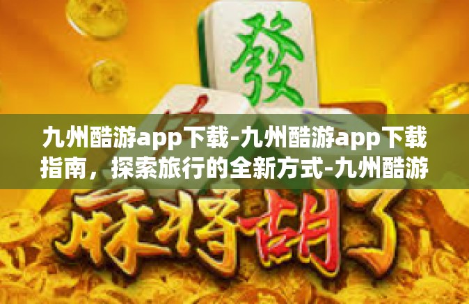 九州酷游app下载-九州酷游app下载指南，探索旅行的全新方式-九州酷游app下载