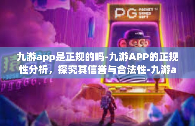 九游app是正规的吗-九游APP的正规性分析，探究其信誉与合法性-九游app是正规的吗
