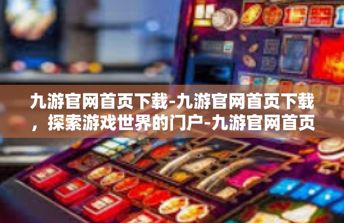 九游官网首页下载-九游官网首页下载，探索游戏世界的门户-九游官网首页下载