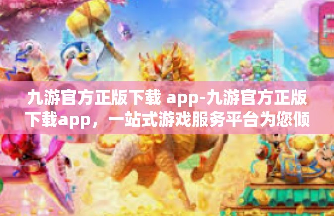 九游官方正版下载 app-九游官方正版下载app，一站式游戏服务平台为您倾力打造-九游官方正版下载 app