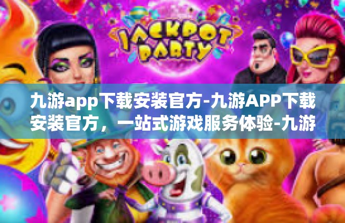 九游app下载安装官方-九游APP下载安装官方，一站式游戏服务体验-九游app下载安装官方