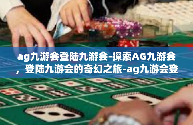 ag九游会登陆九游会-探索AG九游会，登陆九游会的奇幻之旅-ag九游会登陆九游会