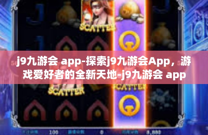 j9九游会 app-探索j9九游会App，游戏爱好者的全新天地-j9九游会 app