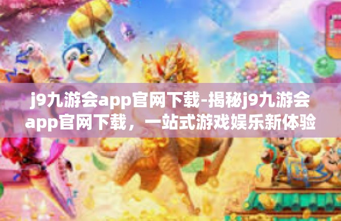 j9九游会app官网下载-揭秘j9九游会app官网下载，一站式游戏娱乐新体验-j9九游会app官网下载