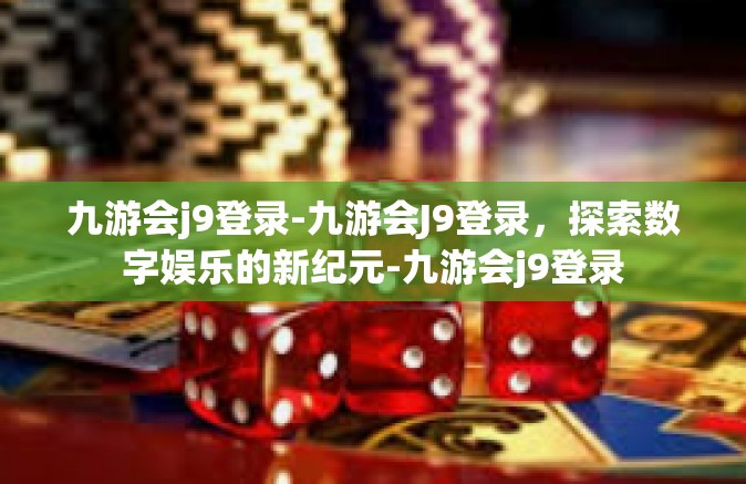 九游会j9登录-九游会J9登录，探索数字娱乐的新纪元-九游会j9登录