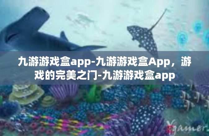九游游戏盒app-九游游戏盒App，游戏的完美之门-九游游戏盒app
