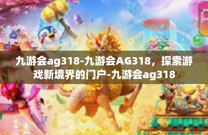 九游会ag318-九游会AG318，探索游戏新境界的门户-九游会ag318