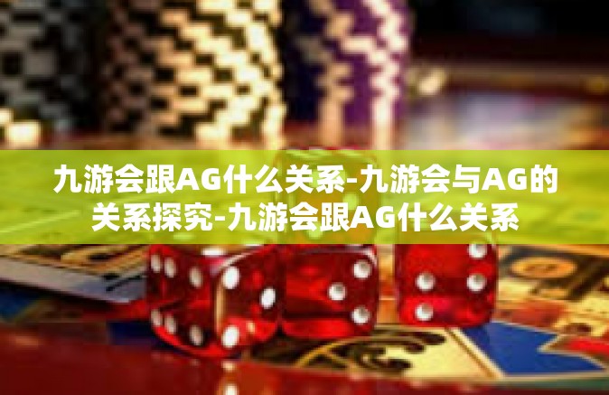 九游会跟AG什么关系-九游会与AG的关系探究-九游会跟AG什么关系