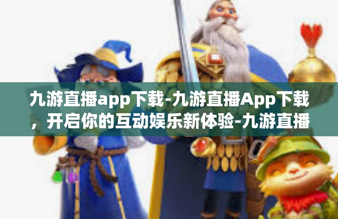 九游直播app下载-九游直播App下载，开启你的互动娱乐新体验-九游直播app下载