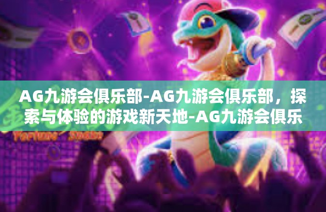 AG九游会俱乐部-AG九游会俱乐部，探索与体验的游戏新天地-AG九游会俱乐部