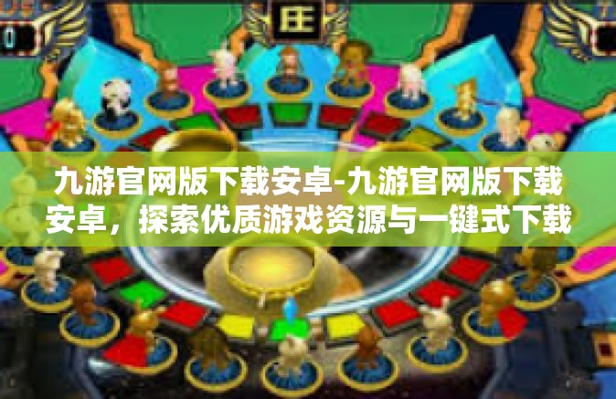 九游官网版下载安卓-九游官网版下载安卓，探索优质游戏资源与一键式下载体验-九游官网版下载安卓