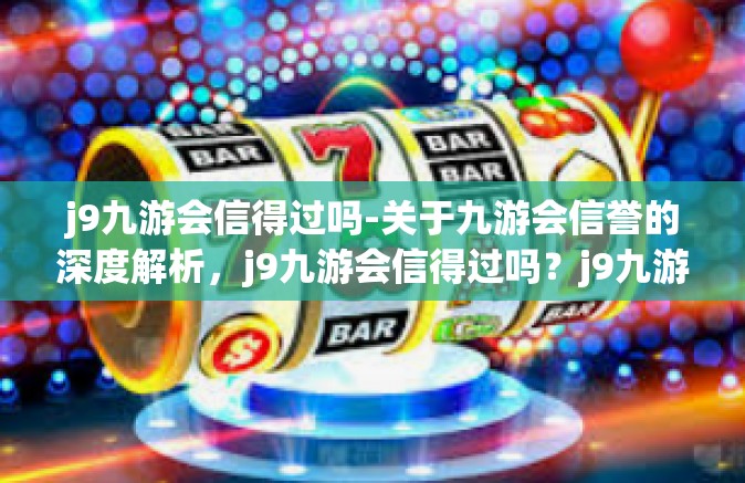 j9九游会信得过吗-关于九游会信誉的深度解析，j9九游会信得过吗？j9九游会信得过吗