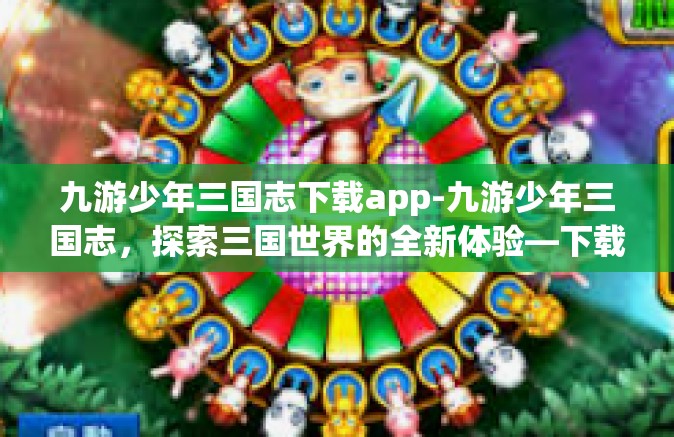 九游少年三国志下载app-九游少年三国志，探索三国世界的全新体验—下载app攻略-九游少年三国志下载app