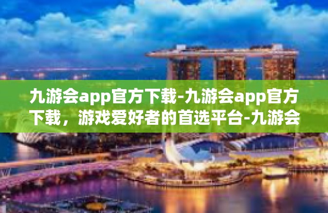 九游会app官方下载-九游会app官方下载，游戏爱好者的首选平台-九游会app官方下载
