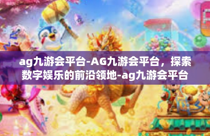 ag九游会平台-AG九游会平台，探索数字娱乐的前沿领地-ag九游会平台