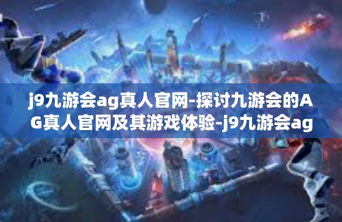 j9九游会ag真人官网-探讨九游会的AG真人官网及其游戏体验-j9九游会ag真人官网