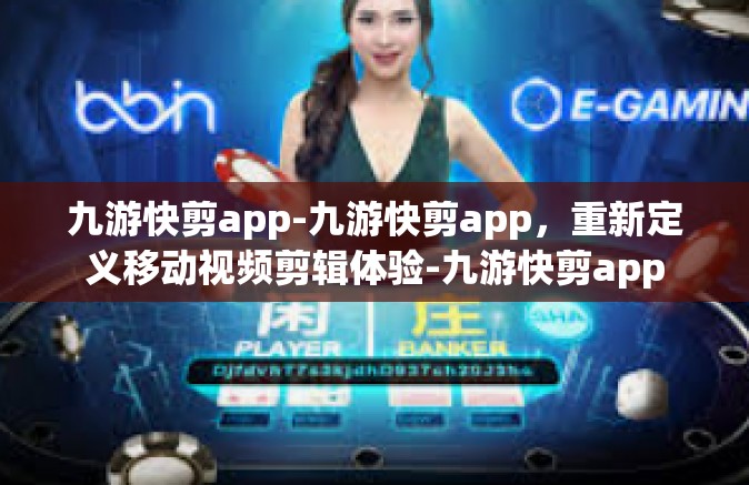 九游快剪app-九游快剪app，重新定义移动视频剪辑体验-九游快剪app
