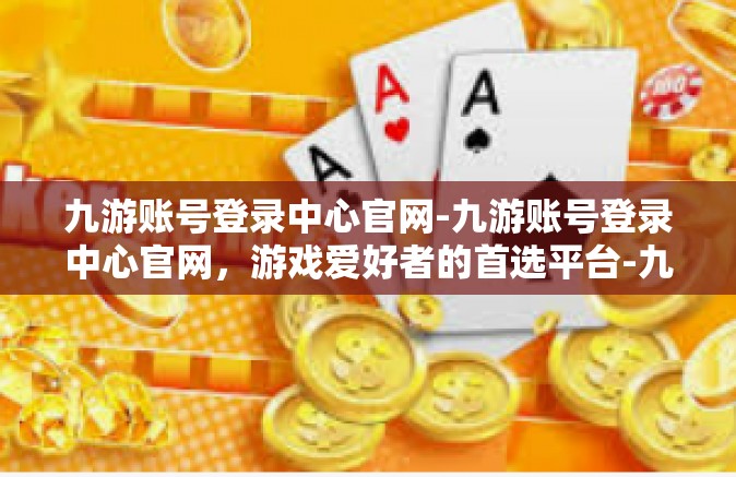 九游账号登录中心官网-九游账号登录中心官网，游戏爱好者的首选平台-九游账号登录中心官网