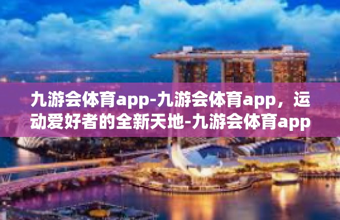九游会体育app-九游会体育app，运动爱好者的全新天地-九游会体育app