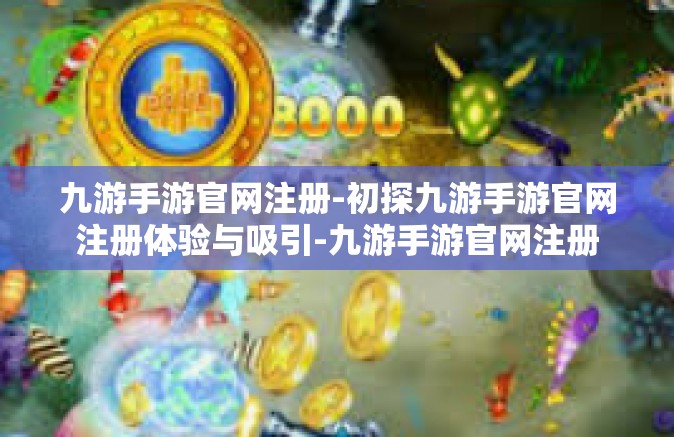 九游手游官网注册-初探九游手游官网注册体验与吸引-九游手游官网注册