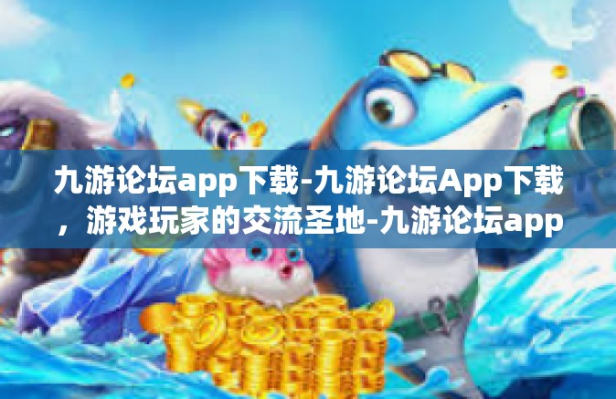 九游论坛app下载-九游论坛App下载，游戏玩家的交流圣地-九游论坛app下载