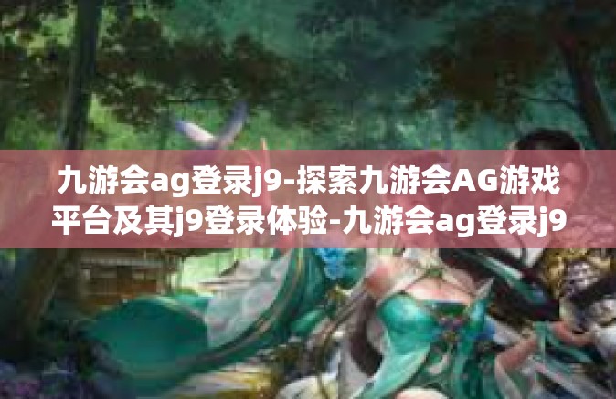 九游会ag登录j9-探索九游会AG游戏平台及其j9登录体验-九游会ag登录j9