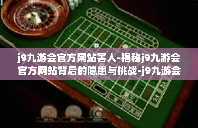 j9九游会官方网站害人-揭秘j9九游会官方网站背后的隐患与挑战-j9九游会官方网站害人