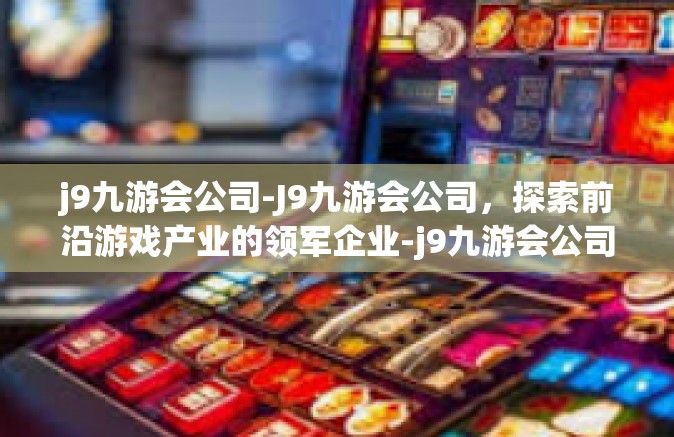 j9九游会公司-J9九游会公司，探索前沿游戏产业的领军企业-j9九游会公司