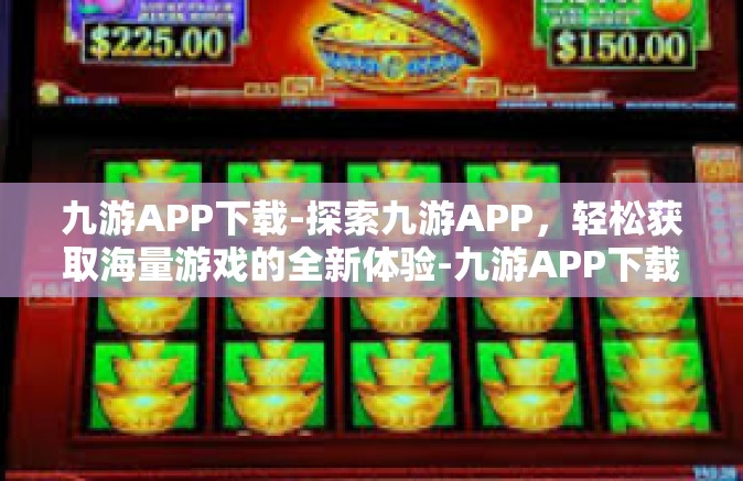 九游APP下载-探索九游APP，轻松获取海量游戏的全新体验-九游APP下载