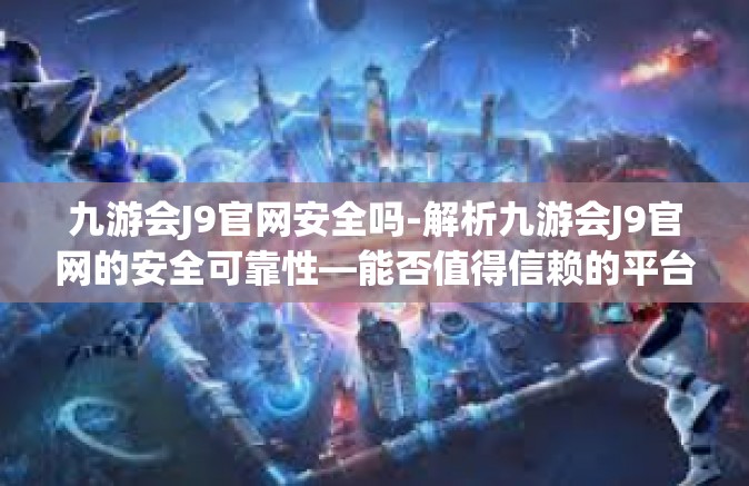 九游会J9官网安全吗-解析九游会J9官网的安全可靠性—能否值得信赖的平台？九游会J9官网安全吗