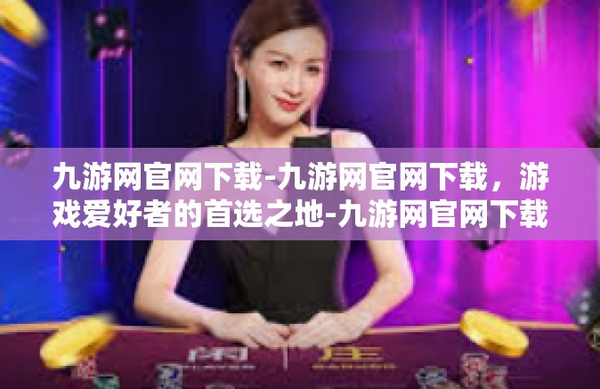 九游网官网下载-九游网官网下载，游戏爱好者的首选之地-九游网官网下载