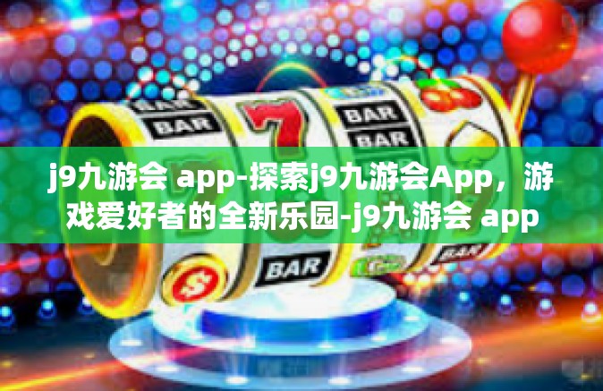j9九游会 app-探索j9九游会App，游戏爱好者的全新乐园-j9九游会 app