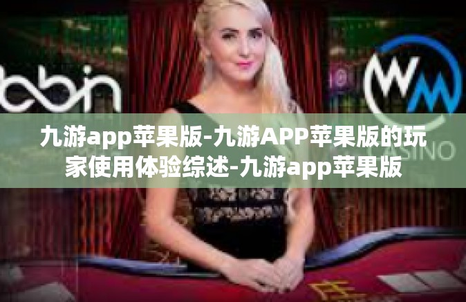 九游app苹果版-九游APP苹果版的玩家使用体验综述-九游app苹果版