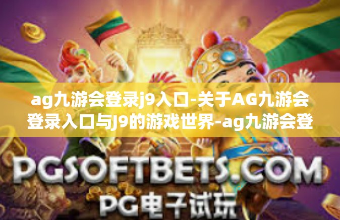 ag九游会登录j9入口-关于AG九游会登录入口与J9的游戏世界-ag九游会登录j9入口