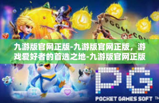 九游版官网正版-九游版官网正版，游戏爱好者的首选之地-九游版官网正版