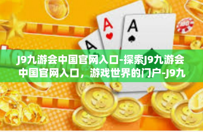 J9九游会中国官网入口-探索J9九游会中国官网入口，游戏世界的门户-J9九游会中国官网入口