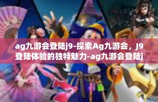 ag九游会登陆j9-探索Ag九游会，J9登陆体验的独特魅力-ag九游会登陆j9