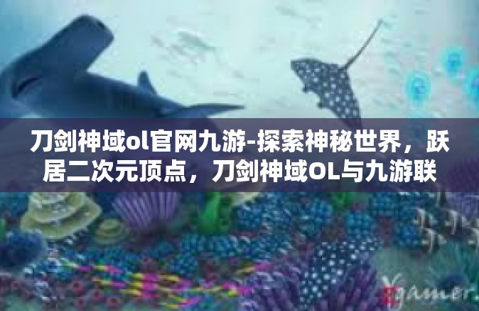 刀剑神域ol官网九游-探索神秘世界，跃居二次元顶点，刀剑神域OL与九游联合启程官网联动盛宴的深入探讨-刀剑神域ol官网九游