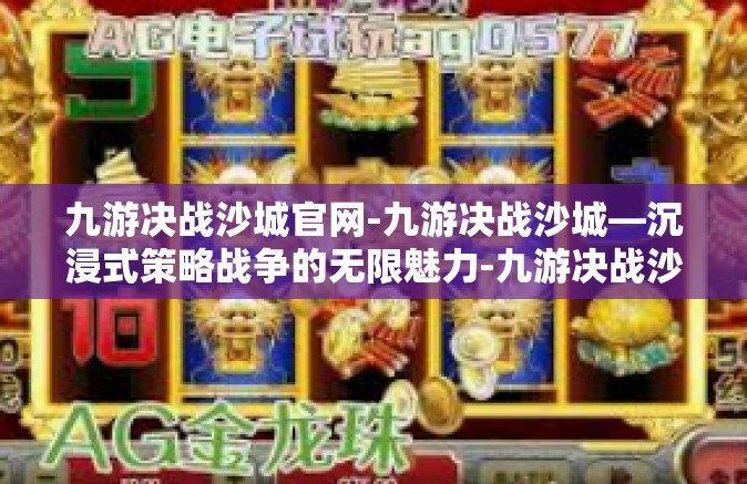 九游决战沙城官网-九游决战沙城—沉浸式策略战争的无限魅力-九游决战沙城官网