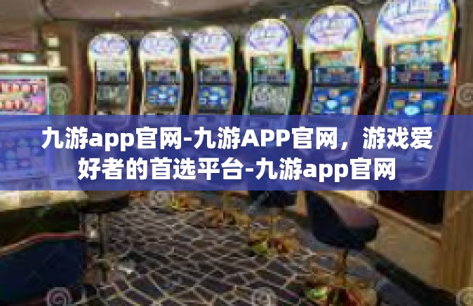 九游app官网-九游APP官网，游戏爱好者的首选平台-九游app官网
