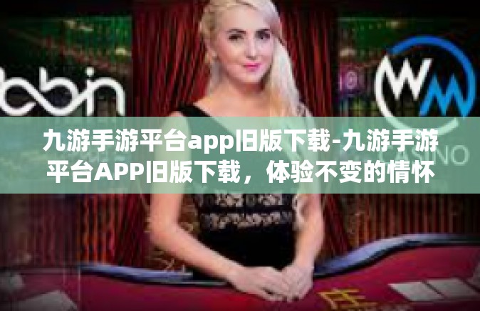 九游手游平台app旧版下载-九游手游平台APP旧版下载，体验不变的情怀与新挑战-九游手游平台app旧版下载
