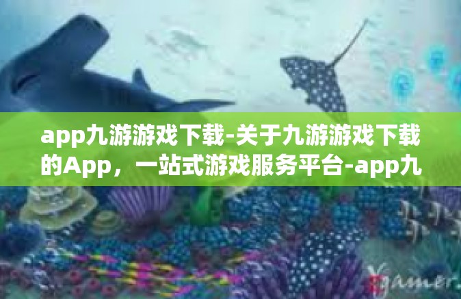app九游游戏下载-关于九游游戏下载的App，一站式游戏服务平台-app九游游戏下载