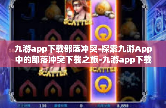 九游app下载部落冲突-探索九游App中的部落冲突下载之旅-九游app下载部落冲突