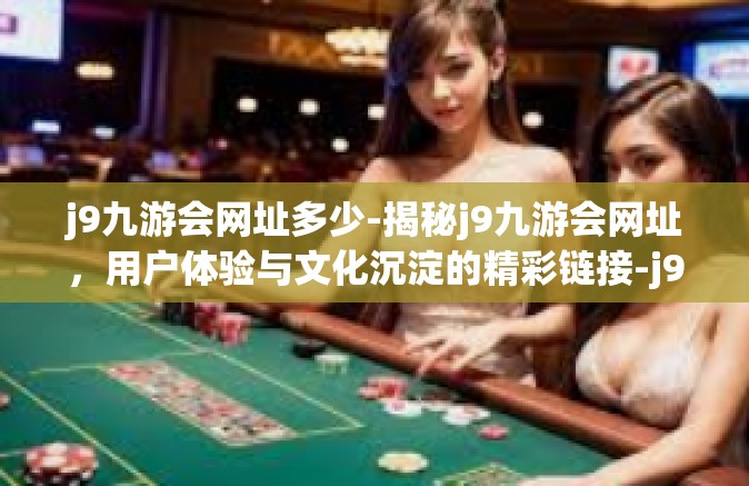 j9九游会网址多少-揭秘j9九游会网址，用户体验与文化沉淀的精彩链接-j9九游会网址多少